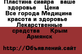 Пластина сиайра - ваше здоровье. › Цена ­ 1 - Все города Медицина, красота и здоровье » Лекарственные средства   . Крым,Армянск